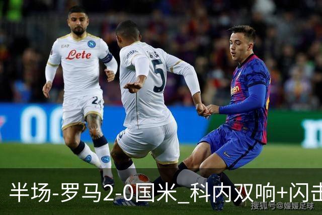 半场-罗马2-0国米 科内双响+闪击比塞克失单刀巴斯托尼中柱