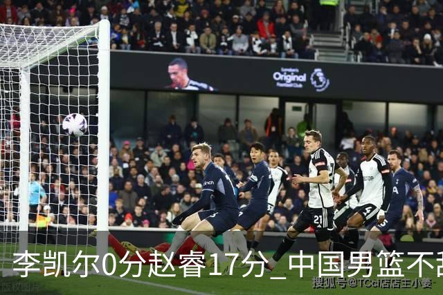 李凯尔0分赵睿17分 中国男篮不敌塞尔维亚